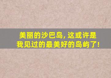 美丽的沙巴岛, 这或许是我见过的最美好的岛屿了!